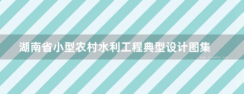 湖南省小型农村水利工程典型设计图集 渠道及渠系建筑物分册 2019版(OCR完整版)